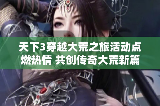 天下3穿越大荒之旅活动点燃热情 共创传奇大荒新篇章