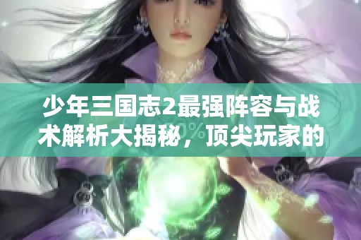 少年三国志2最强阵容与战术解析大揭秘，顶尖玩家的经验分享