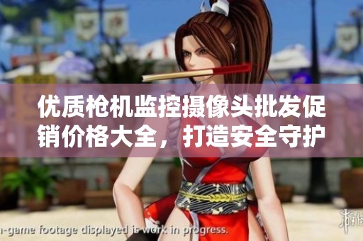 优质枪机监控摄像头批发促销价格大全，打造安全守护方案