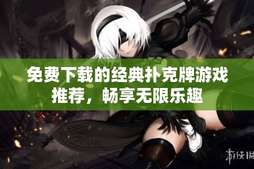 免费下载的经典扑克牌游戏推荐，畅享无限乐趣