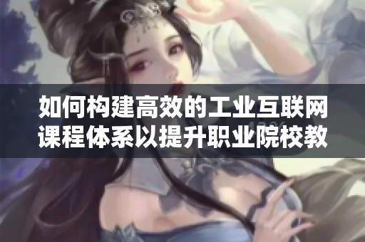 如何构建高效的工业互联网课程体系以提升职业院校教育质量
