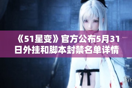 《51星变》官方公布5月31日外挂和脚本封禁名单详情