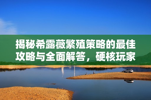 揭秘希露薇繁殖策略的最佳攻略与全面解答，硬核玩家必读指南