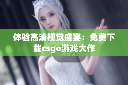 体验高清视觉盛宴：免费下载csgo游戏大作