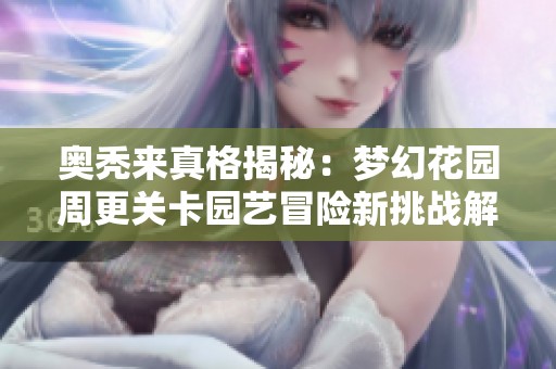 奥秃来真格揭秘：梦幻花园周更关卡园艺冒险新挑战解锁