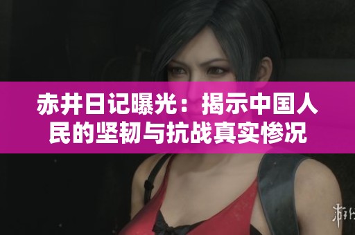赤井日记曝光：揭示中国人民的坚韧与抗战真实惨况