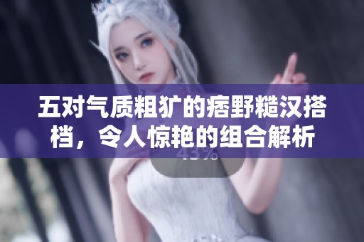 五对气质粗犷的痞野糙汉搭档，令人惊艳的组合解析