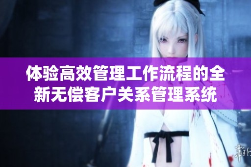 体验高效管理工作流程的全新无偿客户关系管理系统