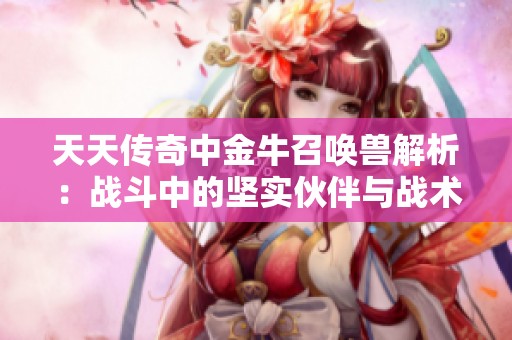 天天传奇中金牛召唤兽解析：战斗中的坚实伙伴与战术优势