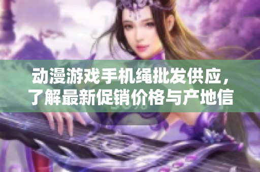动漫游戏手机绳批发供应，了解最新促销价格与产地信息