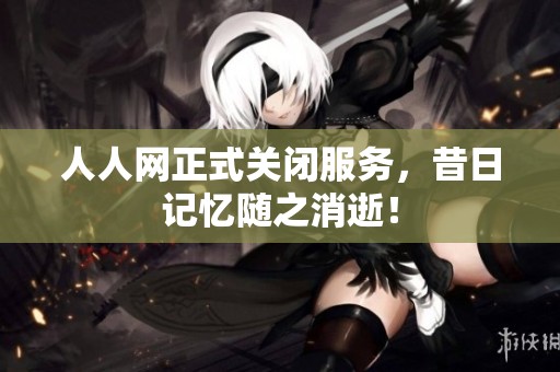 人人网正式关闭服务，昔日记忆随之消逝！
