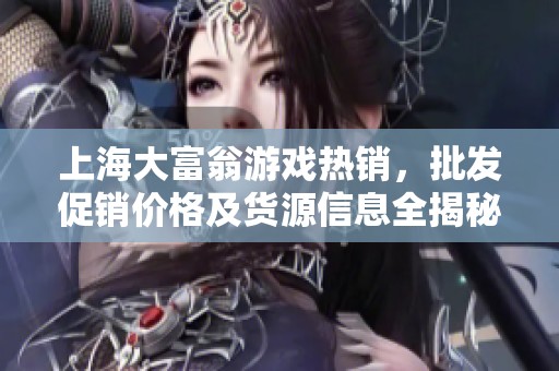 上海大富翁游戏热销，批发促销价格及货源信息全揭秘