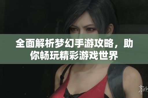 全面解析梦幻手游攻略，助你畅玩精彩游戏世界