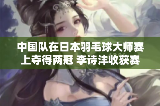 中国队在日本羽毛球大师赛上夺得两冠 李诗沣收获赛季首胜