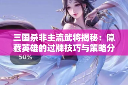 三国杀非主流武将揭秘：隐藏英雄的过牌技巧与策略分析