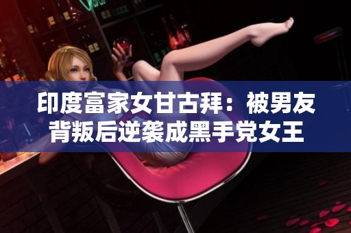 印度富家女甘古拜：被男友背叛后逆袭成黑手党女王
