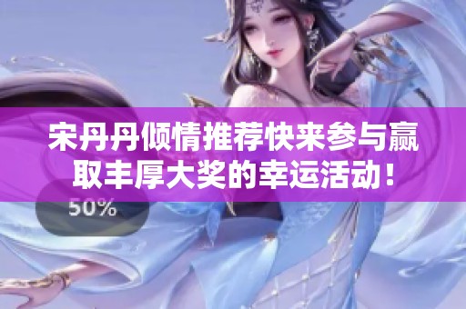 宋丹丹倾情推荐快来参与赢取丰厚大奖的幸运活动！