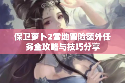 保卫萝卜2雪地冒险额外任务全攻略与技巧分享