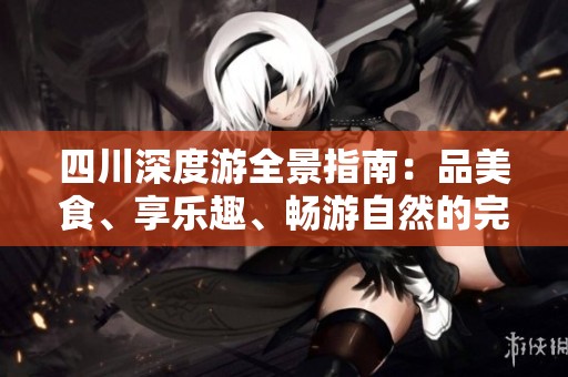 四川深度游全景指南：品美食、享乐趣、畅游自然的完美攻略
