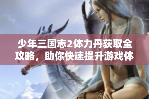 少年三国志2体力丹获取全攻略，助你快速提升游戏体验