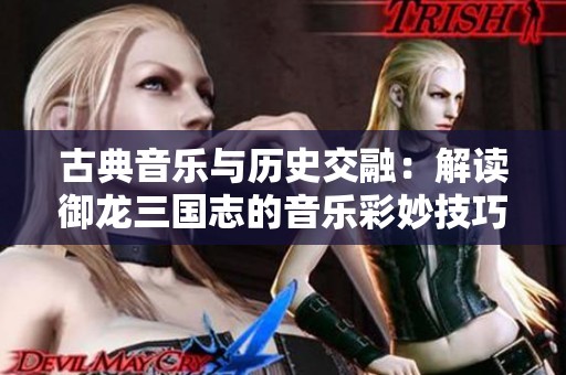 古典音乐与历史交融：解读御龙三国志的音乐彩妙技巧