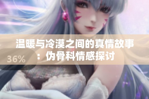 温暖与冷漠之间的真情故事：伪骨科情感探讨