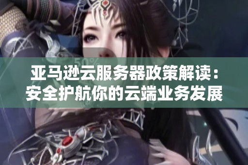 亚马逊云服务器政策解读：安全护航你的云端业务发展