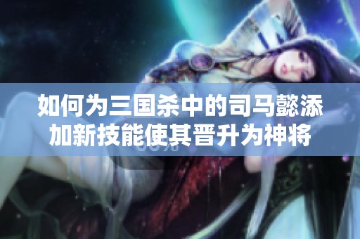 如何为三国杀中的司马懿添加新技能使其晋升为神将