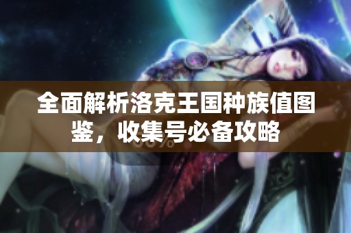 全面解析洛克王国种族值图鉴，收集号必备攻略