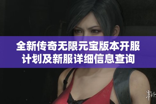 全新传奇无限元宝版本开服计划及新服详细信息查询