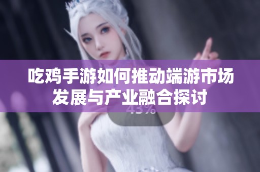 吃鸡手游如何推动端游市场发展与产业融合探讨