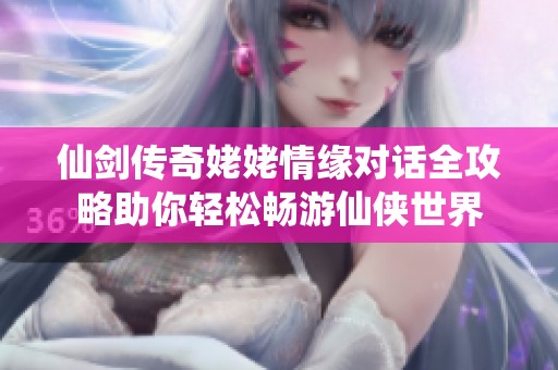 仙剑传奇姥姥情缘对话全攻略助你轻松畅游仙侠世界