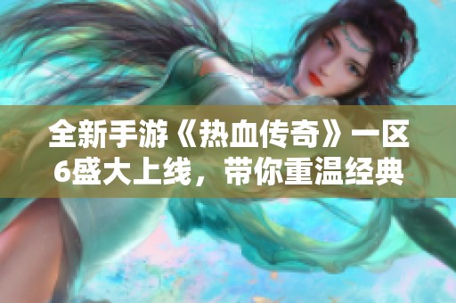 全新手游《热血传奇》一区6盛大上线，带你重温经典传奇岁月