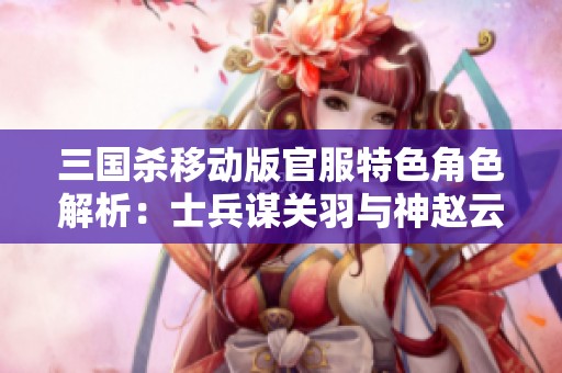 三国杀移动版官服特色角色解析：士兵谋关羽与神赵云的对决