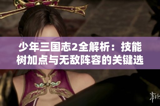 少年三国志2全解析：技能树加点与无敌阵容的关键选择