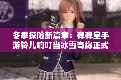 冬季探险新篇章：弹弹堂手游铃儿响叮当冰雪奇缘正式启航