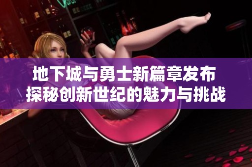 地下城与勇士新篇章发布 探秘创新世纪的魅力与挑战