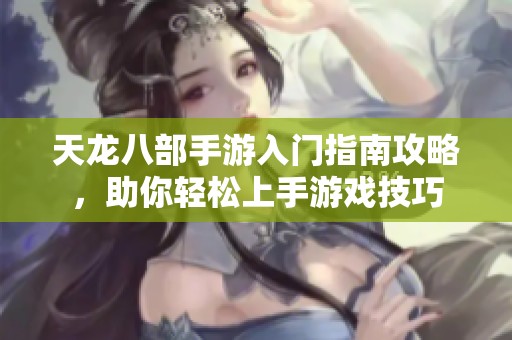 天龙八部手游入门指南攻略，助你轻松上手游戏技巧