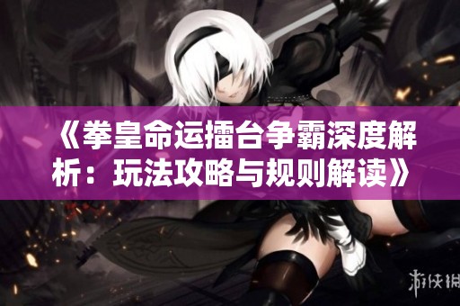 《拳皇命运擂台争霸深度解析：玩法攻略与规则解读》