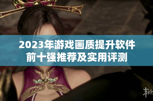 2023年游戏画质提升软件前十强推荐及实用评测