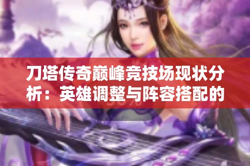 刀塔传奇巅峰竞技场现状分析：英雄调整与阵容搭配的新趋势探索