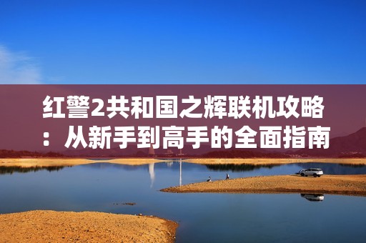 红警2共和国之辉联机攻略：从新手到高手的全面指南