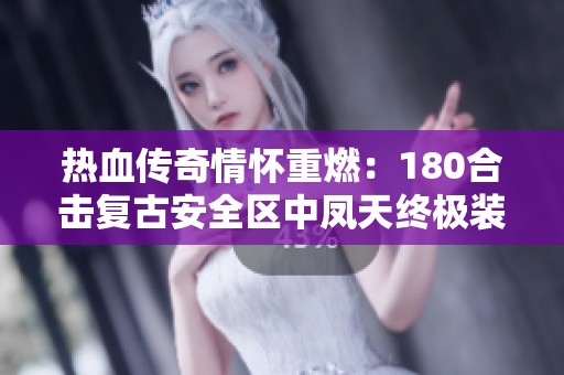 热血传奇情怀重燃：180合击复古安全区中凤天终极装备的魅力探秘