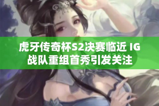 虎牙传奇杯S2决赛临近 IG战队重组首秀引发关注