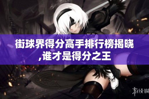 街球界得分高手排行榜揭晓,谁才是得分之王
