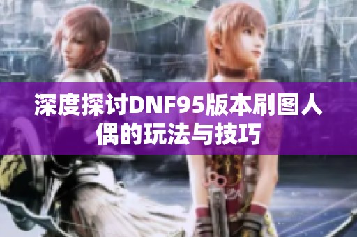 深度探讨DNF95版本刷图人偶的玩法与技巧