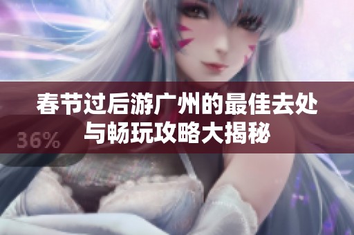 春节过后游广州的最佳去处与畅玩攻略大揭秘