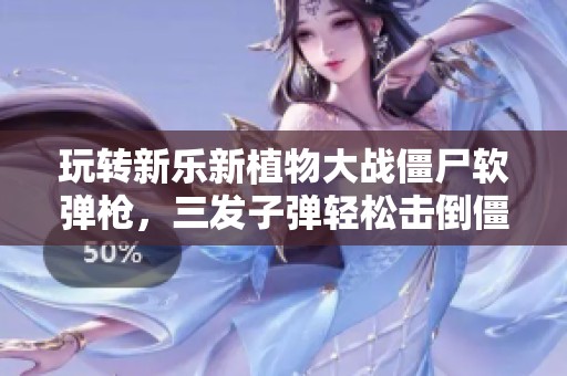 玩转新乐新植物大战僵尸软弹枪，三发子弹轻松击倒僵尸盾牌！