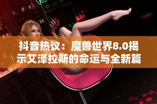 抖音热议：魔兽世界8.0揭示艾泽拉斯的命运与全新篇章