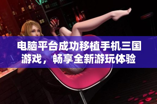 电脑平台成功移植手机三国游戏，畅享全新游玩体验